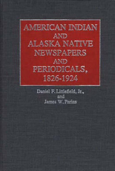 Cover for James W Parins · American Indian and Alaska Native Newspapers and Periodicals, 1826-1924 - Historical Guides to the World's Periodicals and Newspapers (Hardcover Book) (1984)