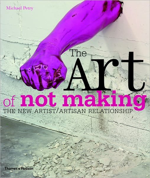 The Art of Not Making: The New Artist / Artisan Relationship - Michael Petry - Bøger - Thames & Hudson Ltd - 9780500290262 - 30. januar 2012