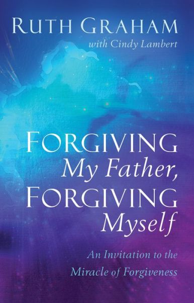 Cover for Ruth Graham · Forgiving My Father, Forgiving Myself - An Invitation to the Miracle of Forgiveness (Hardcover Book) (2019)