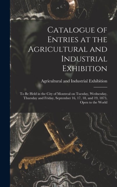 Cover for Agricultural and Industrial Exhibitio · Catalogue of Entries at the Agricultural and Industrial Exhibition [microform] (Inbunden Bok) (2021)