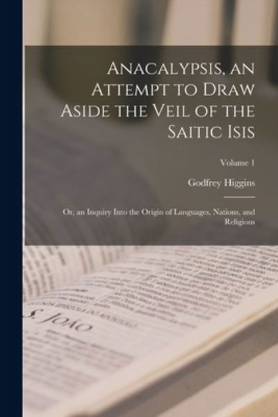 Cover for Godfrey Higgins · Anacalypsis, an Attempt to Draw Aside the Veil of the Saitic Isis; or, an Inquiry into the Origin of Languages, Nations, and Religions; Volume 1 (Bok) (2022)