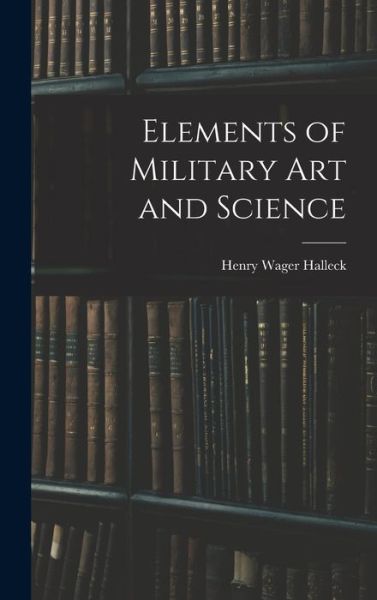 Elements of Military Art and Science - Henry Wager Halleck - Books - Creative Media Partners, LLC - 9781015540262 - October 26, 2022