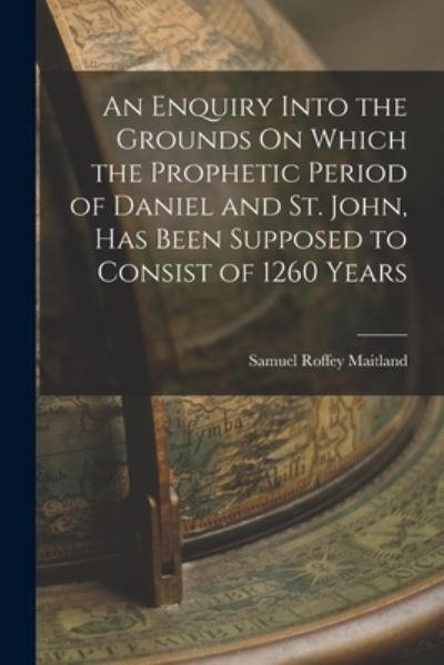 Cover for Samuel Roffey Maitland · Enquiry into the Grounds on Which the Prophetic Period of Daniel and St. John, Has Been Supposed to Consist of 1260 Years (Book) (2022)