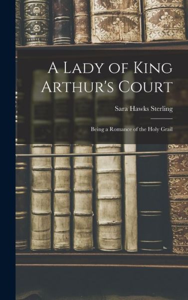 Cover for Sara Hawks Sterling · Lady of King Arthur's Court; Being a Romance of the Holy Grail (Book) (2022)