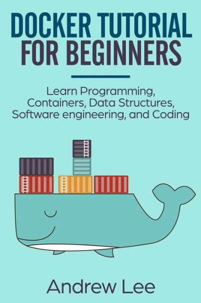 Docker Tutorial for Beginners : Learn Programming, Containers, Data Structures, Software Engineering, and Coding - Andrew Lee - Books - Independently published - 9781095203262 - April 18, 2019