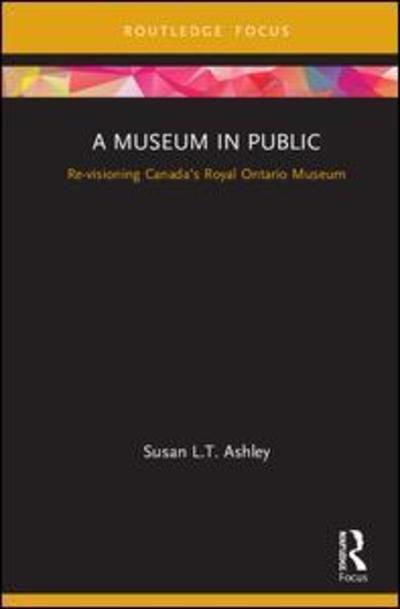 Cover for Ashley, Susan L.T. (Northumbria University, UK) · A Museum in Public: Revisioning Canada’s Royal Ontario Museum - Museums in Focus (Hardcover Book) (2019)