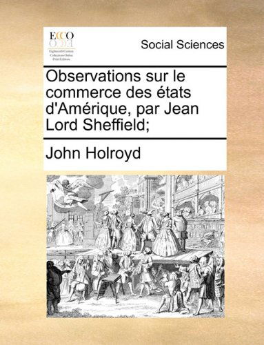 Cover for John Holroyd · Observations Sur Le Commerce Des États D'amérique, Par Jean Lord Sheffield; (Paperback Book) [French edition] (2010)