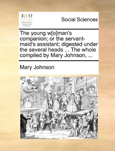 Cover for Mary Johnson · The Young W[o]man's Companion; or the Servant-maid's Assistant; Digested Under the Several Heads ... the Whole Compiled by Mary Johnson, ... (Taschenbuch) (2010)