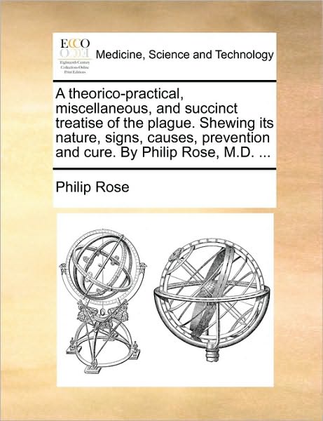 Cover for Philip Rose · A Theorico-practical, Miscellaneous, and Succinct Treatise of the Plague. Shewing Its Nature, Signs, Causes, Prevention and Cure. by Philip Rose, M.d. . (Paperback Book) (2010)