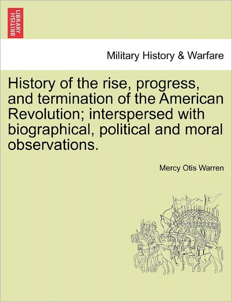 History of the Rise, Progress, and Termination of the American Revolution; Interspersed with Biographical, Political and Moral Observations. Vol. I - Mercy Otis Warren - Kirjat - British Library, Historical Print Editio - 9781241455262 - tiistai 1. maaliskuuta 2011