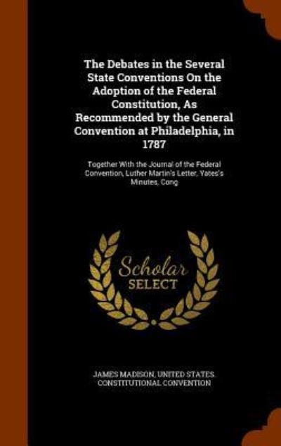 Cover for James Madison · The Debates in the Several State Conventions on the Adoption of the Federal Constitution, as Recommended by the General Convention at Philadelphia, in 1787 (Hardcover Book) (2015)