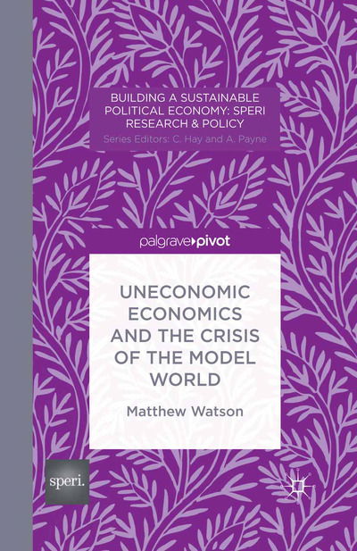 Cover for M. Watson · Uneconomic Economics and the Crisis of the Model World - Building a Sustainable Political Economy: SPERI Research &amp; Policy (Paperback Book) [1st ed. 2014 edition] (2014)