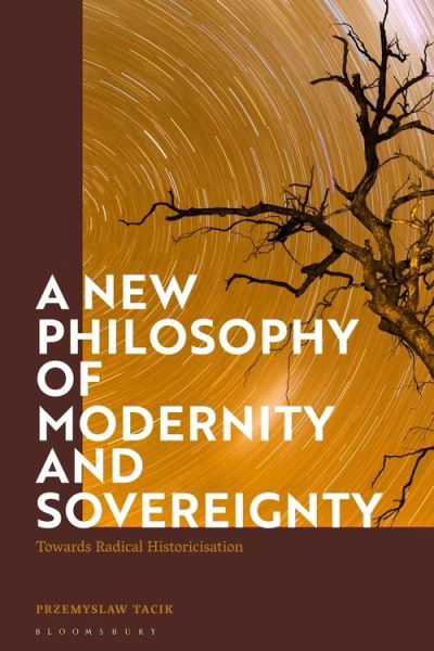 Cover for Tacik, Przemyslaw (Jagiellonian University, Poland) · A New Philosophy of Modernity and Sovereignty: Towards Radical Historicisation (Hardcover Book) (2021)