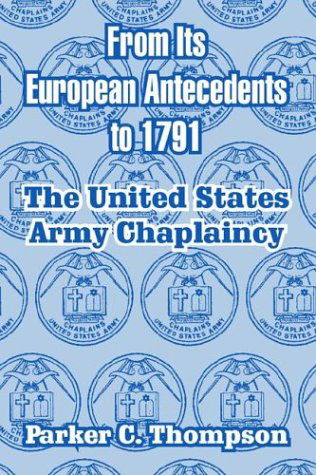 From Its European Antecedents to 1791: The United States Army Chaplaincy - Parker C Thompson - Books - University Press of the Pacific - 9781410211262 - February 12, 2004