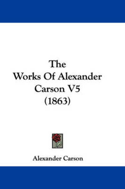 The Works of Alexander Carson V5 (1863) - Alexander Carson - Books - Kessinger Publishing - 9781437348262 - December 10, 2008