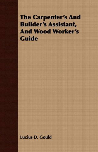 The Carpenter's and Builder's Assistant, and Wood Worker's Guide - Lucius D. Gould - Books - Higgins Press - 9781443709262 - August 25, 2008