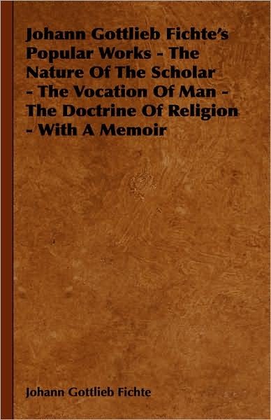 Cover for Johann Gottlieb Fichte · Johann Gottlieb Fichte's Popular Works - the Nature of the Scholar - the Vocation of Man - the Doctrine of Religion - with a Memoir (Hardcover Book) (2008)