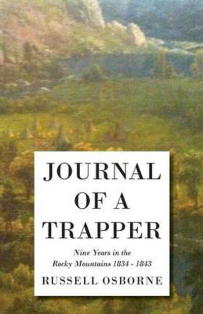 Journal of a Trapper - Nine Years in the Rocky Mountains 1834-1843 - Being a General Description of the Country, Climate, Rivers, Lakes, Mountains, an - Osborne Russell - Books - Norman Press - 9781445578262 - April 10, 2010