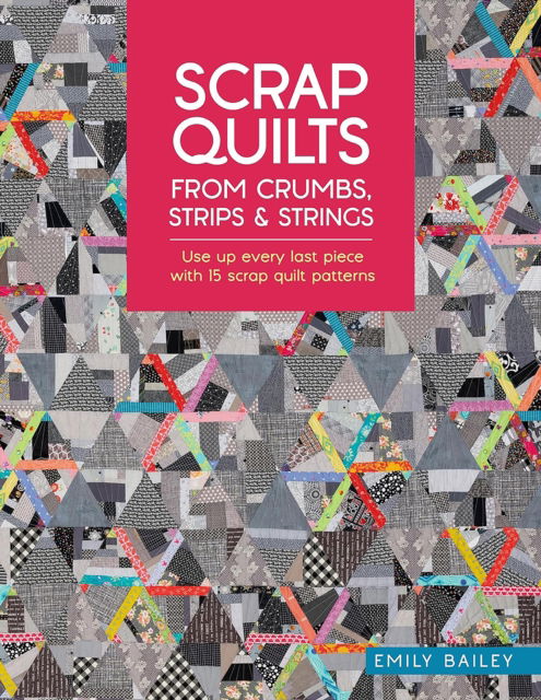 Cover for Bailey, Emily (Author) · Scrap Quilts from Crumbs, Strips and Strings: Use Up Every Last Piece with 15 Scrap Quilt Patterns (Paperback Bog) (2025)