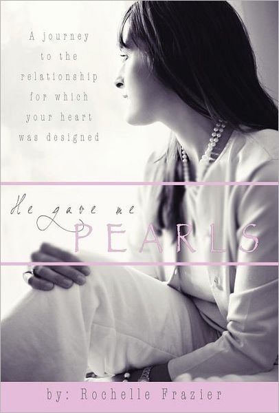 Cover for Rochelle Frazier · He Gave Me Pearls: a Journey to the Relationship for Which Your Heart Was Designed (Hardcover Book) (2011)