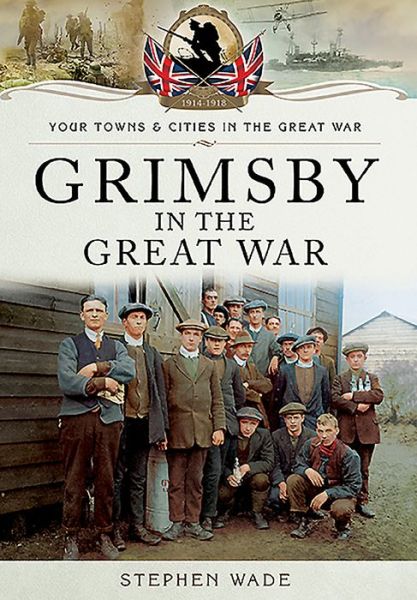 Grimsby in the Great War - Stephen Wade - Książki - Pen & Sword Books Ltd - 9781473834262 - 30 marca 2016