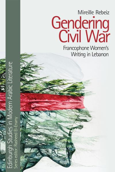 Cover for Mireille Rebeiz · Gendering Civil War: Francophone Women's Writing in Lebanon - Edinburgh Studies in Modern Arabic Literature (Hardcover Book) (2022)