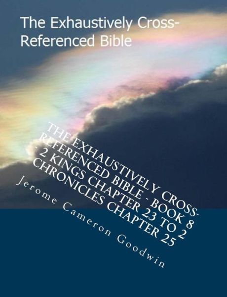 The Exhaustively Cross-referenced Bible - Book 8 - 2 Kings Chapter 23 to 2 Chronicles Chapter 25: the Exhaustively Cross-referenced Bible - Mr Jerome Cameron Goodwin - Książki - Createspace - 9781500497262 - 2 sierpnia 2007