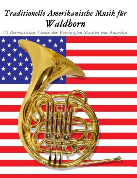 Traditionelle Amerikanische Musik Fur Waldhorn: 10 Patriotischen Lieder Der Vereinigten Staaten Von Amerika - Uncle Sam - Bøger - Createspace - 9781500765262 - 19. september 2014