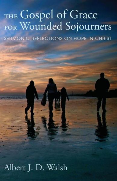 The Gospel of Grace for Wounded Sojourners: Sermonic Reflections on Hope in Christ - Dr. Albert J. D. Walsh - Książki - Wipf & Stock - 9781625646262 - 9 lipca 2014