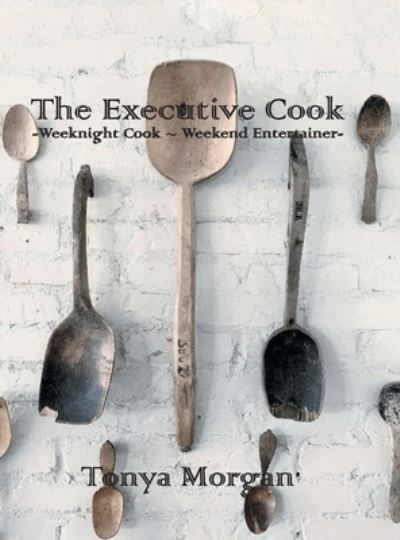 Cover for Tonya Morgan · The Executive Cook: Weeknight Cook - Weekend Entertainer (Hardcover Book) (2021)