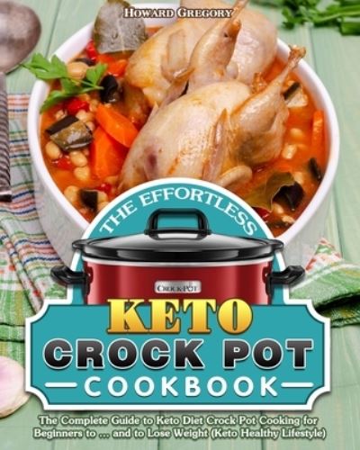 Cover for Howard Gregory · The Effortless Keto Crock Pot Cookbook: The Complete Guide to Keto Diet Crock Pot Cooking for Beginners to ... and to Lose Weight (Keto Healthy Lifestyle) (Paperback Book) (2020)