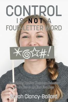 Cover for Sarah Clancy-Ballard · Control is Not a Four Letter Word! Establishing Positive Classroom Behavior for the Year in the First Five Days (Paperback Book) (2017)