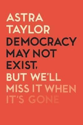 Cover for Astra Taylor · Democracy May Not Exist But We'll Miss it When It's Gone (Pocketbok) (2019)