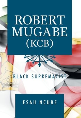 Cover for Esau Ncube · Robert Mugabe, Kcb: Black Supremacist (Innbunden bok) (2020)