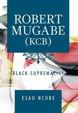 Cover for Esau Ncube · Robert Mugabe, Kcb: Black Supremacist (Hardcover Book) (2020)