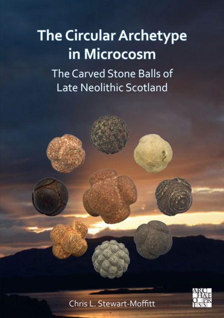 The Circular Archetype in Microcosm: The Carved Stone Balls of Late Neolithic Scotland - Stewart-Moffitt, Chris L. (Archaeological Researcher, University of Aberdeen) - Books - Archaeopress - 9781803271262 - July 14, 2022