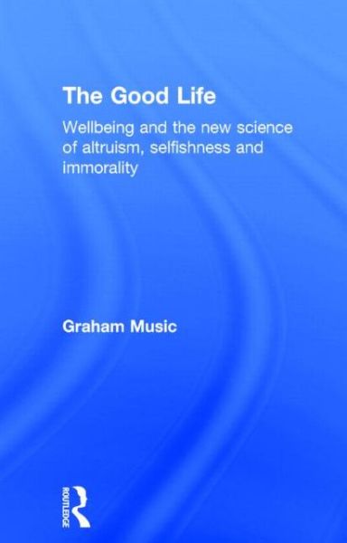 The Good Life: Wellbeing and the new science of altruism, selfishness and immorality - Graham Music - Books - Taylor & Francis Ltd - 9781848722262 - May 15, 2014