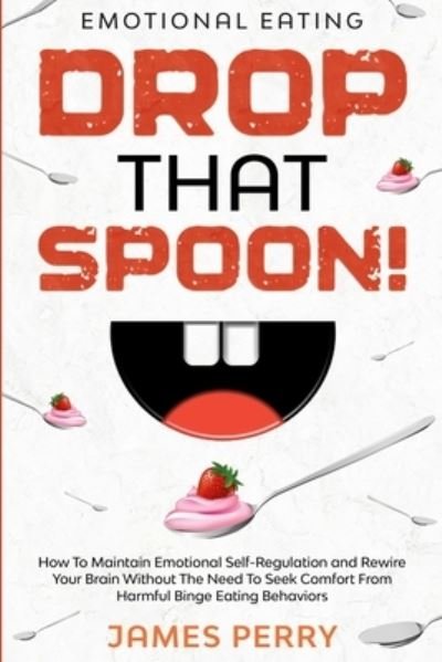 Cover for James Perry · Emotional Eating: DROP THAT SPOON! - How To Maintain Emotional Self-Regulation and Rewire Your Brain Without The Need To Seek Comfort From Harmful Binge Eating Behaviors. (Paperback Bog) (2023)