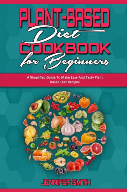 Cover for Jennifer Smith · Plant Based Diet Cookbook for Beginners: A Simplified Guide To Make Easy And Tasty Plant Based Diet Recipes (Paperback Book) (2021)