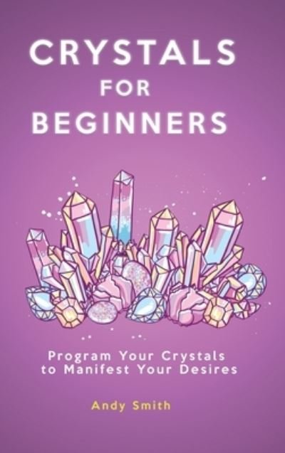 Cover for Andy Smith · Crystals for Beginners: Program Your Crystals to Manifest Your Desires (Hardcover bog) (2021)