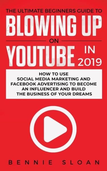The Ultimate Beginners Guide to Blowing Up on YouTube in 2019: How to Use Social Media Marketing and Facebook Advertising to Become an Influencer and Build the Business of Your Dreams - Bennie Sloan - Books - Personal Development Publishing - 9781950788262 - June 20, 2019