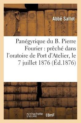 Cover for Sallot · Panegyrique Du B. Pierre Fourier: Preche Dans l'Oratoire de Port d'Atelier, Le 7 Juillet 1876 (Paperback Book) (2016)