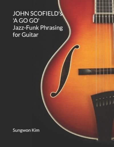 Cover for Sungwon Kim · JOHN SCOFIELD's 'A GO GO' Jazz-Funk Phrasing for Guitar (Paperback Book) (2020)