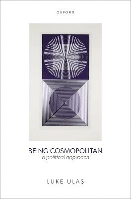 Cover for Ulas, Luke (Lecturer in Political Theory, Lecturer in Political Theory, University of Sheffield) · Being Cosmopolitan: A Political Approach (Hardcover Book) (2025)