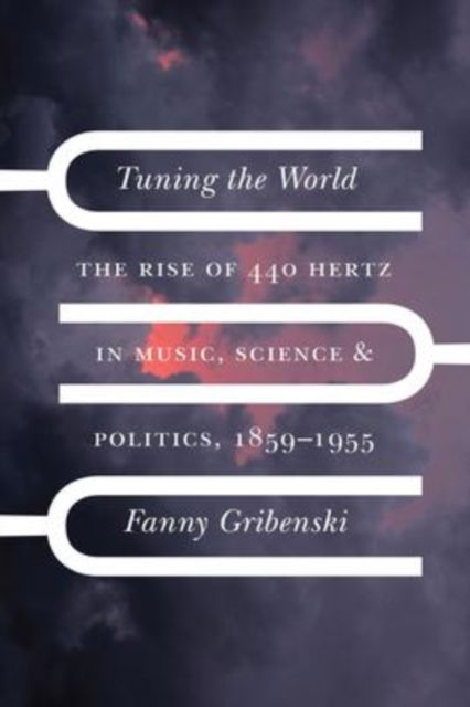 Cover for Fanny Gribenski · Tuning the World: The Rise of 440 Hertz in Music, Science, and Politics, 1859–1955 - New Material Histories of Music (Hardcover Book) (2023)