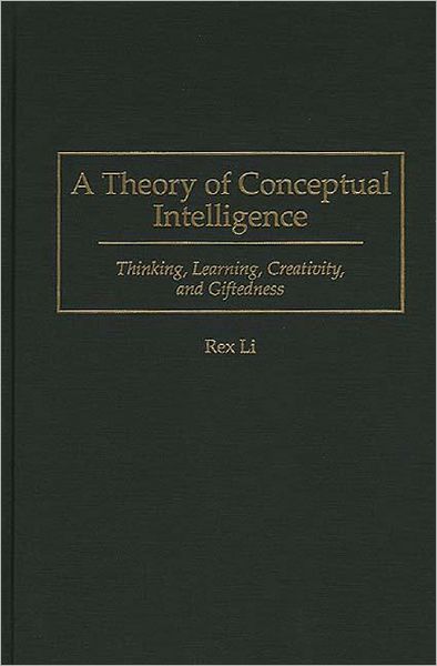 A Theory of Conceptual Intelligence: Thinking, Learning, Creativity, and Giftedness - Rex Li - Books - Bloomsbury Publishing Plc - 9780275953263 - April 30, 1996