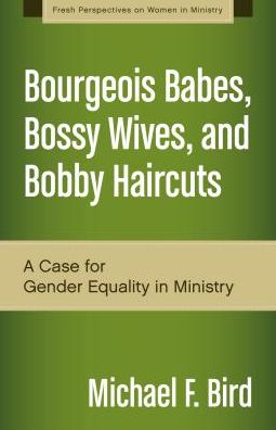 Cover for Michael F. Bird · Bourgeois Babes, Bossy Wives, and Bobby Haircuts: A Case for Gender Equality in Ministry - Fresh Perspectives on Women in Ministry (Paperback Book) (2014)