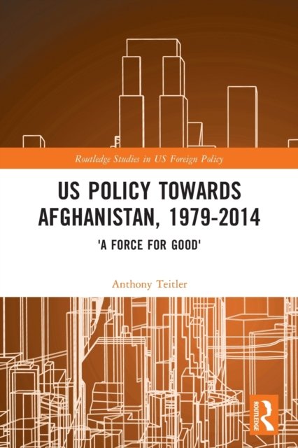 Cover for Teitler, Anthony (Karlshochschule International University, Germany) · US Policy Towards Afghanistan, 1979-2014: 'A Force for Good' - Routledge Studies in US Foreign Policy (Paperback Book) (2022)