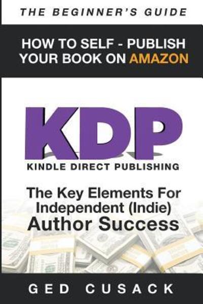 Cover for Gerrard Cusack · KDP - HOW TO SELF - PUBLISH YOUR BOOK ON AMAZON-The Beginner's Guide: ginner's Guide: The key elements for Independent (Indie) author success - Financial Freedom Beginners Guides (Pocketbok) (2018)