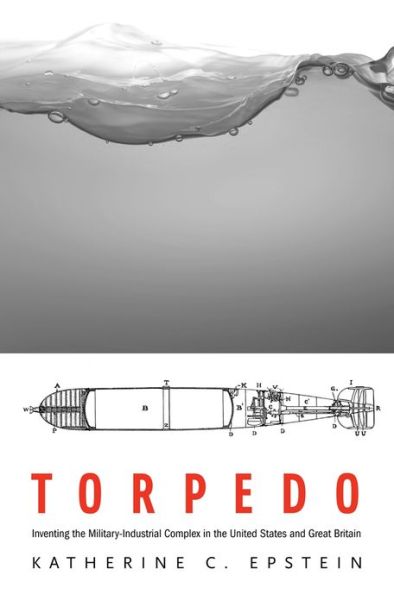 Cover for Katherine C. Epstein · Torpedo: Inventing the Military-Industrial Complex in the United States and Great Britain (Hardcover Book) (2014)
